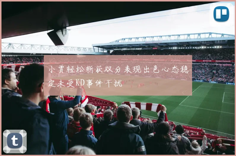 小贾轻松斩获双分表现出色心态稳定未受KD事件干扰