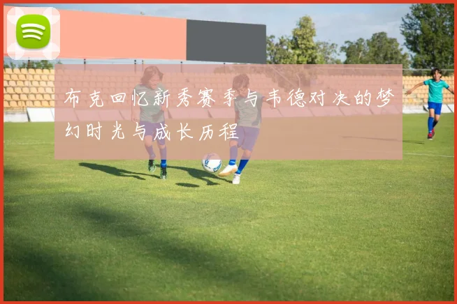 布克回忆新秀赛季与韦德对决的梦幻时光与成长历程