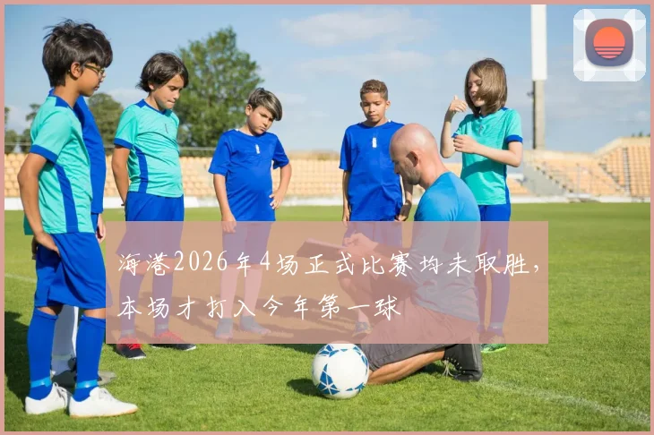 海港2026年4场正式比赛均未取胜，本场才打入今年第一球