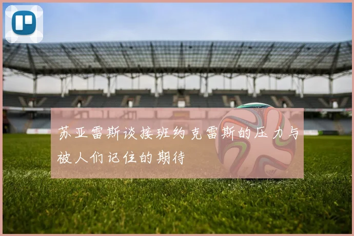 苏亚雷斯谈接班约克雷斯的压力与被人们记住的期待