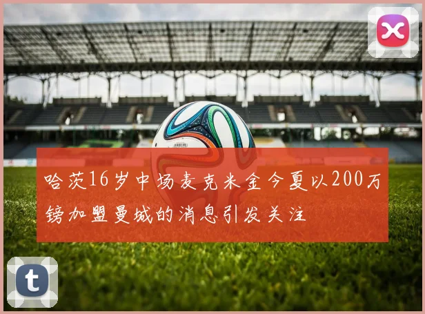 哈茨16岁中场麦克米金今夏以200万镑加盟曼城的消息引发关注