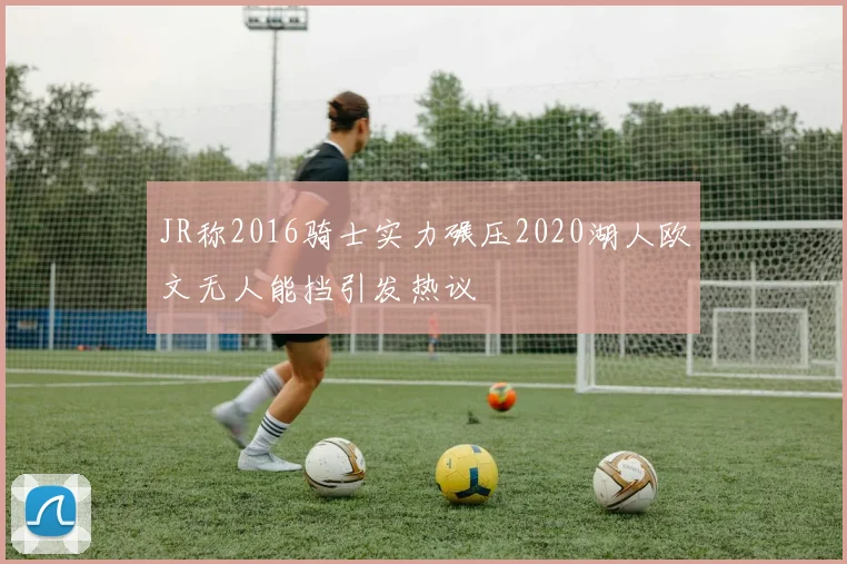 JR称2016骑士实力碾压2020湖人欧文无人能挡引发热议