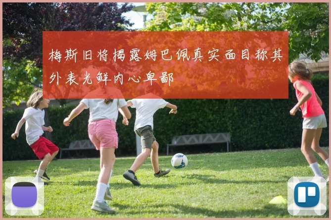 梅斯旧将揭露姆巴佩真实面目称其外表光鲜内心卑鄙