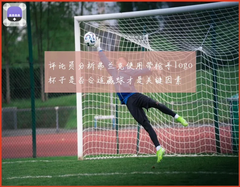 评论员分析弗兰克使用带枪手logo杯子是否合适赢球才是关键因素