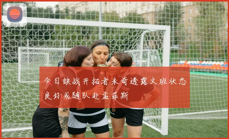 今日缺战开拓者米奇透露文班状态良好或随队赴孟菲斯