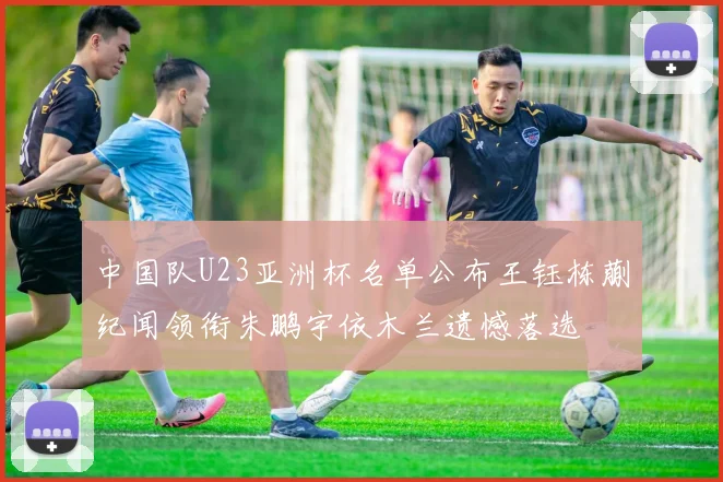 中国队U23亚洲杯名单公布王钰栋蒯纪闻领衔朱鹏宇依木兰遗憾落选