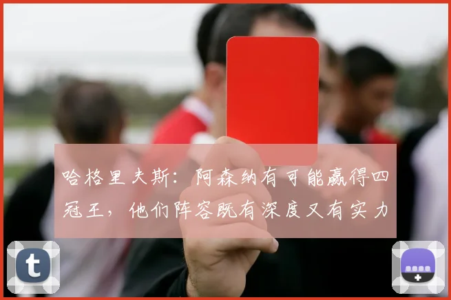 哈格里夫斯：阿森纳有可能赢得四冠王，他们阵容既有深度又有实力