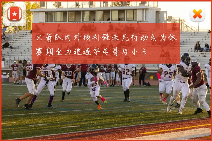 火箭队内外线补强未见行动或为休赛期全力追逐字母哥与小卡