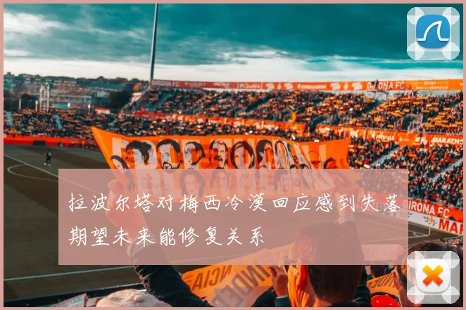 拉波尔塔对梅西冷漠回应感到失落期望未来能修复关系