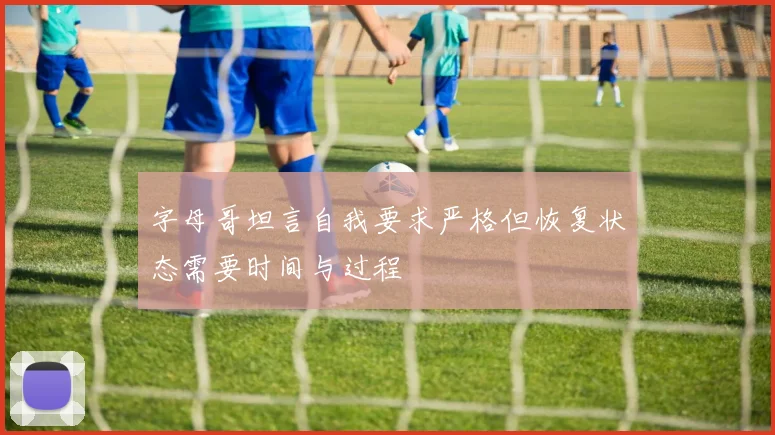 字母哥坦言自我要求严格但恢复状态需要时间与过程