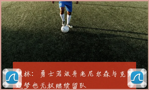 铁林：勇士若放弃老尼尔森与克莱追梦也无权继续留队