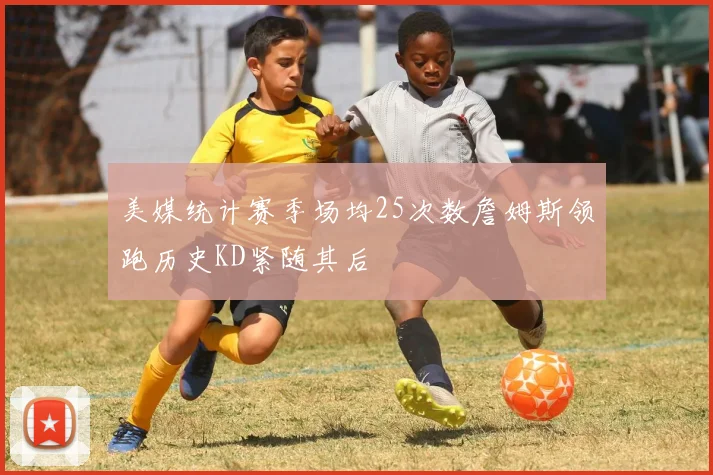 美媒统计赛季场均25次数詹姆斯领跑历史KD紧随其后