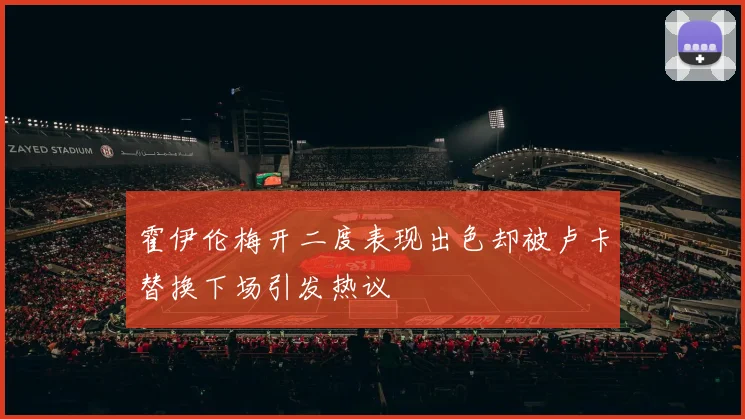 霍伊伦梅开二度表现出色却被卢卡替换下场引发热议