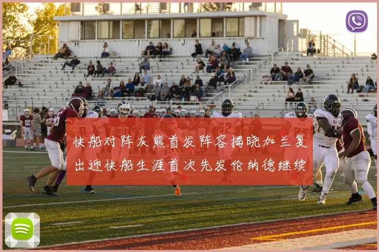 快船对阵灰熊首发阵容揭晓加兰复出迎快船生涯首次先发伦纳德继续出战