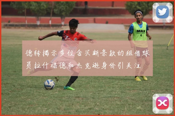 德转揭示多位含买断条款的租借球员拉什福德和杰克逊身价引关注