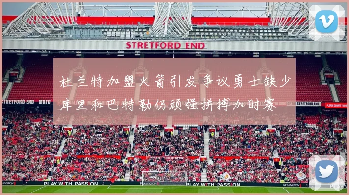 杜兰特加盟火箭引发争议勇士缺少库里和巴特勒仍顽强拼搏加时赛