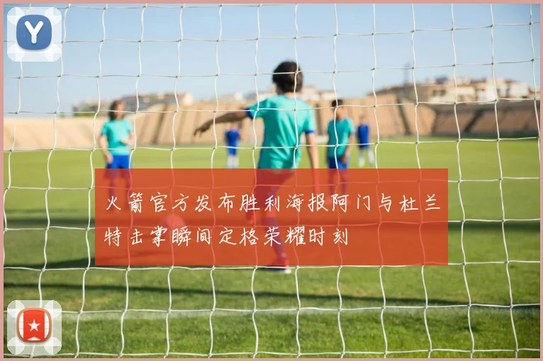 火箭官方发布胜利海报阿门与杜兰特击掌瞬间定格荣耀时刻