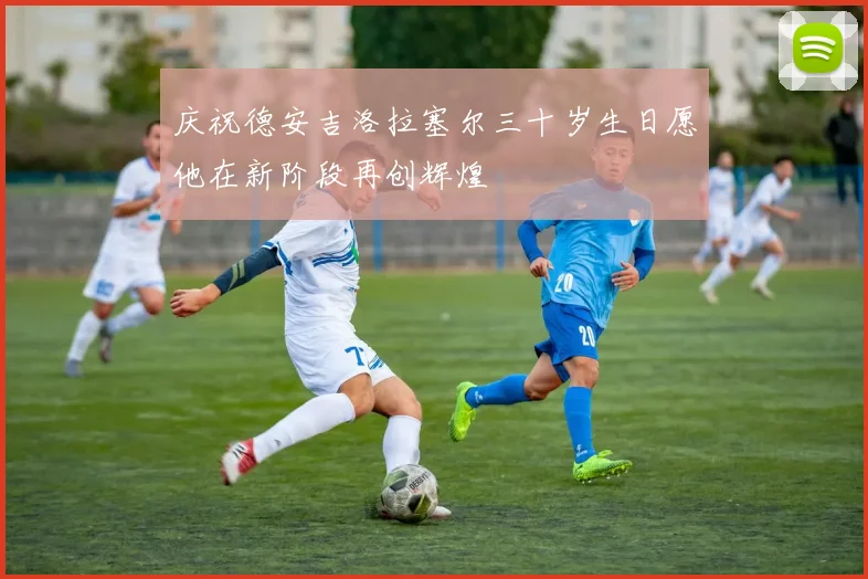 庆祝德安吉洛拉塞尔三十岁生日愿他在新阶段再创辉煌