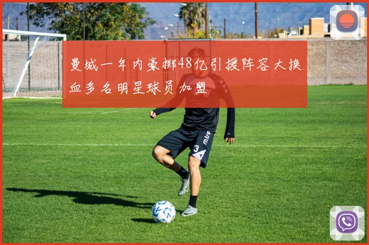 曼城一年内豪掷48亿引援阵容大换血多名明星球员加盟