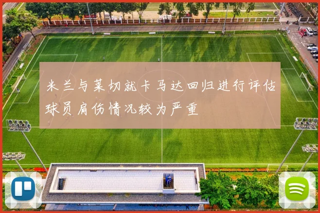米兰与莱切就卡马达回归进行评估球员肩伤情况较为严重