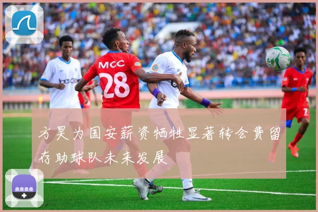 方昊为国安薪资牺牲显著转会费留存助球队未来发展