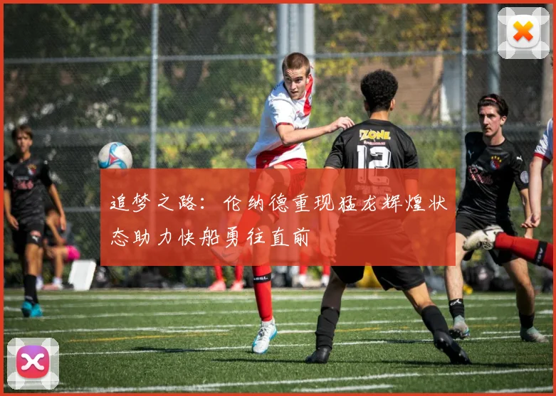 追梦之路：伦纳德重现猛龙辉煌状态助力快船勇往直前