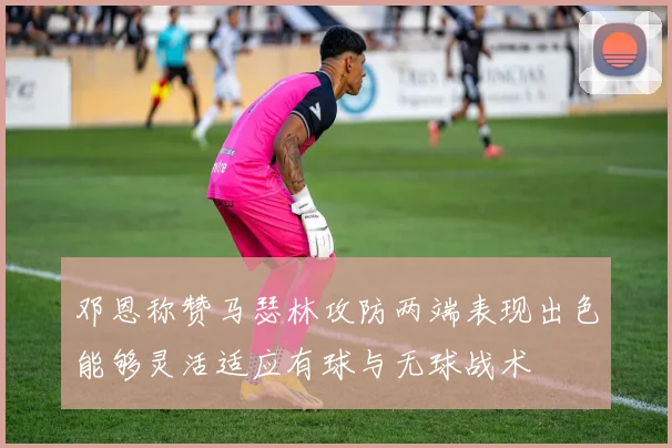 邓恩称赞马瑟林攻防两端表现出色能够灵活适应有球与无球战术