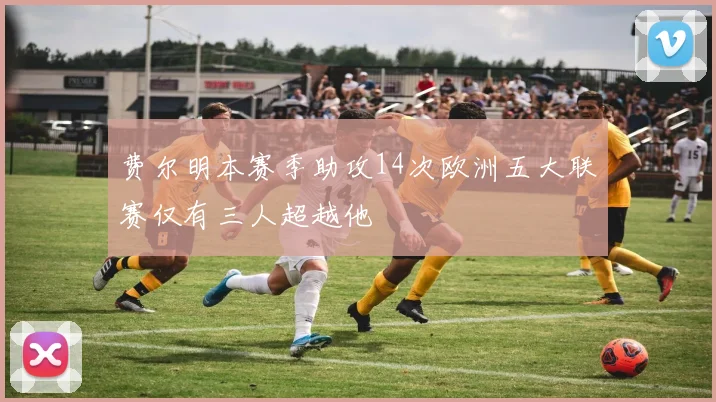 费尔明本赛季助攻14次欧洲五大联赛仅有三人超越他