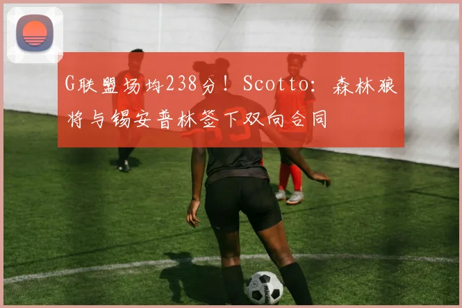 G联盟场均238分！Scotto：森林狼将与锡安普林签下双向合同