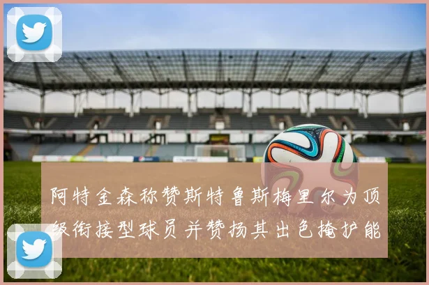 阿特金森称赞斯特鲁斯梅里尔为顶级衔接型球员并赞扬其出色掩护能力
