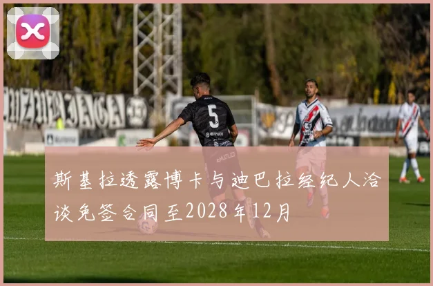 斯基拉透露博卡与迪巴拉经纪人洽谈免签合同至2028年12月